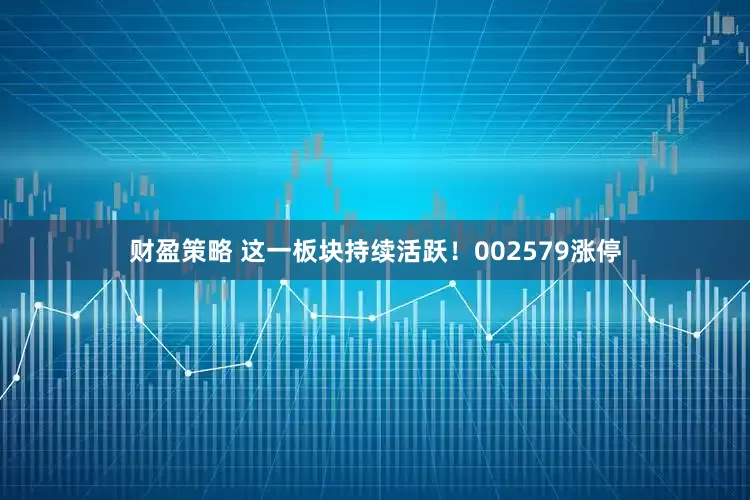 财盈策略 这一板块持续活跃！002579涨停
