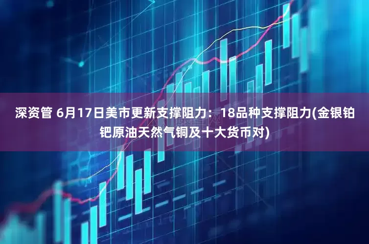深资管 6月17日美市更新支撑阻力：18品种支撑阻力(金银铂钯原油天然气铜及十大货币对)