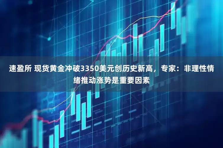 速盈所 现货黄金冲破3350美元创历史新高，专家：非理性情绪推动涨势是重要因素