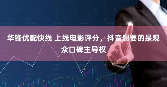 华锋优配快线 上线电影评分，抖音想要的是观众口碑主导权