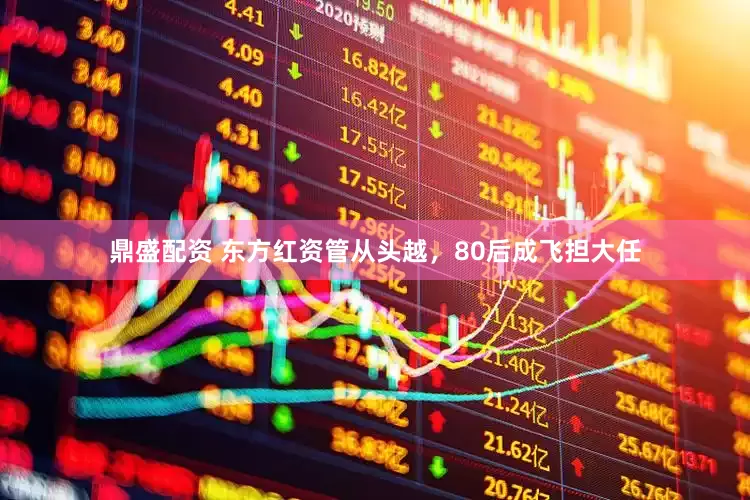 鼎盛配资 东方红资管从头越，80后成飞担大任