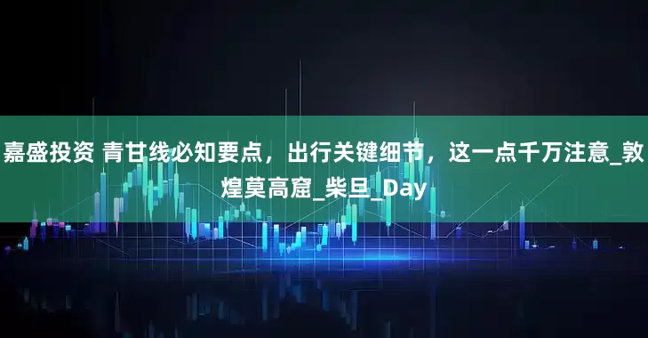 嘉盛投资 青甘线必知要点，出行关键细节，这一点千万注意_敦煌莫高窟_柴旦_Day