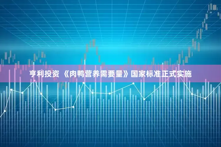 亨利投资 《肉鸭营养需要量》国家标准正式实施