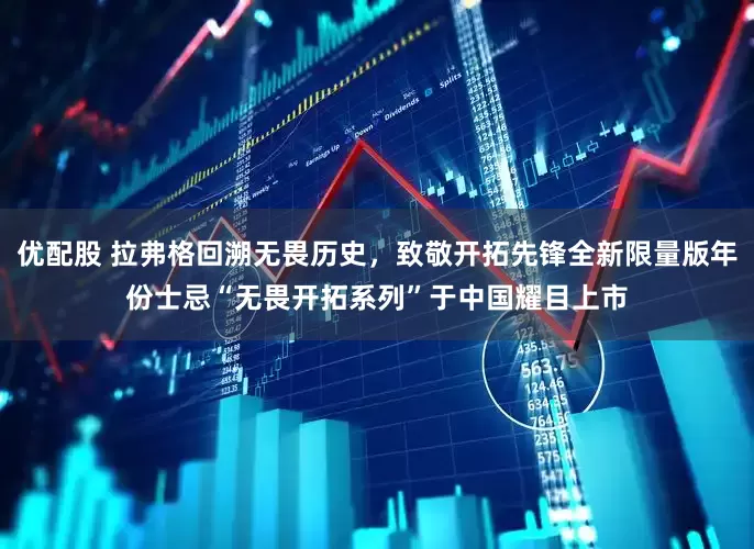 优配股 拉弗格回溯无畏历史，致敬开拓先锋全新限量版年份士忌“无畏开拓系列”于中国耀目上市
