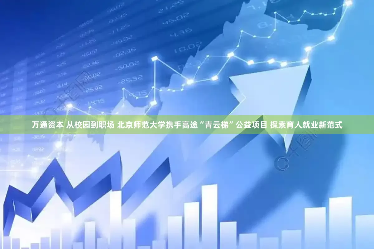 万通资本 从校园到职场 北京师范大学携手高途“青云梯”公益项目 探索育人就业新范式