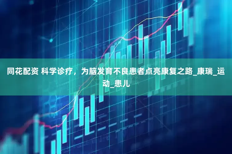 同花配资 科学诊疗，为脑发育不良患者点亮康复之路_康瑞_运动_患儿