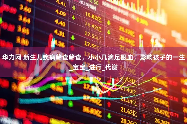 华力网 新生儿疾病筛查筛查，小小几滴足跟血，影响孩子的一生_宝宝_进行_代谢