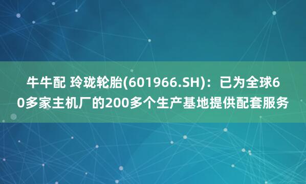 牛牛配 玲珑轮胎(601966.SH)：已为全球60多家主机厂的200多个生产基地提供配套服务