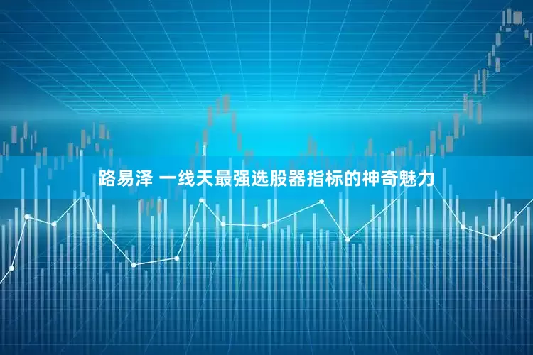 路易泽 一线天最强选股器指标的神奇魅力