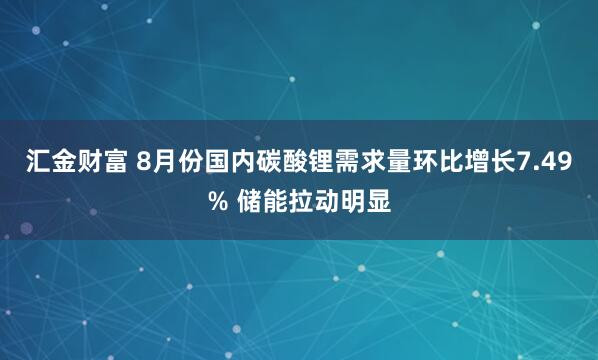 汇金财富 8月份国内碳酸锂需求量环比增长7.49% 储能拉动明显
