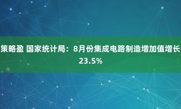 策略盈 国家统计局：8月份集成电路制造增加值增长23.5%