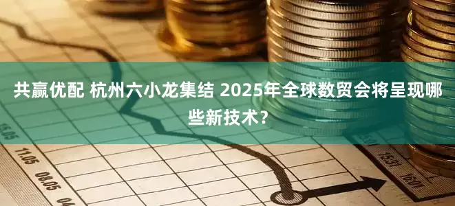 共赢优配 杭州六小龙集结 2025年全球数贸会将呈现哪些新技术？