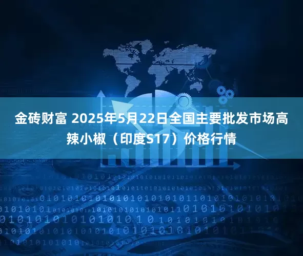 金砖财富 2025年5月22日全国主要批发市场高辣小椒（印度S17）价格行情