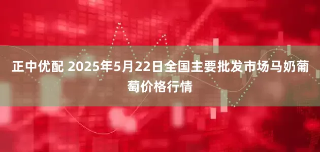 正中优配 2025年5月22日全国主要批发市场马奶葡萄价格行情
