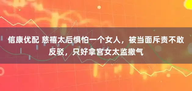 信康优配 慈禧太后惧怕一个女人，被当面斥责不敢反驳，只好拿宫女太监撒气