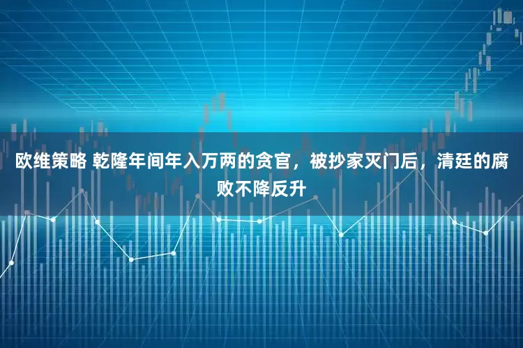 欧维策略 乾隆年间年入万两的贪官，被抄家灭门后，清廷的腐败不降反升