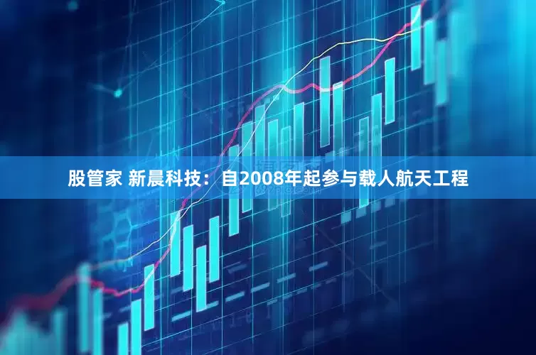 股管家 新晨科技：自2008年起参与载人航天工程