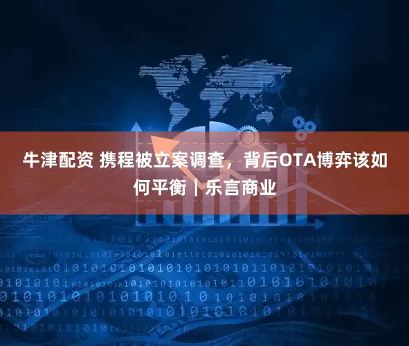 牛津配资 携程被立案调查，背后OTA博弈该如何平衡｜乐言商业