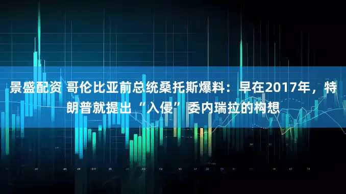 景盛配资 哥伦比亚前总统桑托斯爆料：早在2017年，特朗普就提出 “入侵” 委内瑞拉的构想