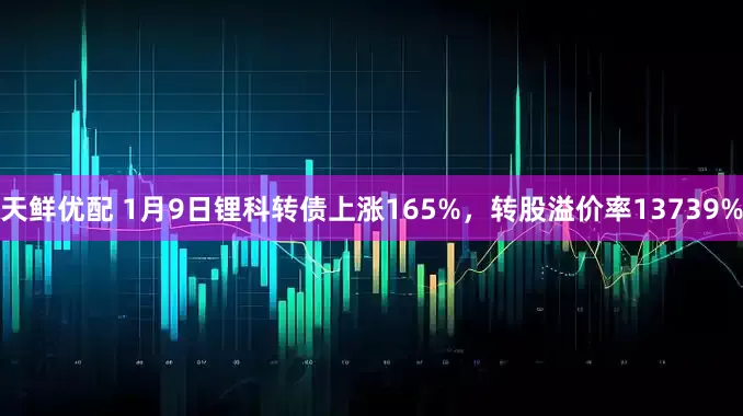 天鲜优配 1月9日锂科转债上涨165%，转股溢价率13739%