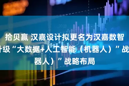 拾贝赢 汉嘉设计拟更名为汉嘉数智 转型升级“大数据+人工智能（机器人）”战略布局