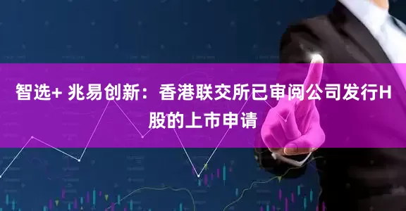 智选+ 兆易创新：香港联交所已审阅公司发行H股的上市申请
