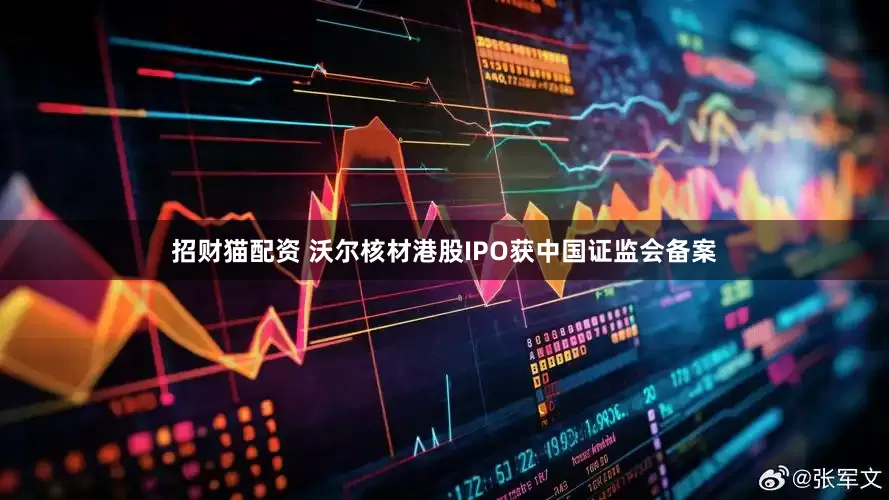 招财猫配资 沃尔核材港股IPO获中国证监会备案