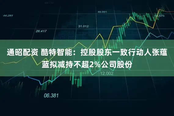 通昭配资 酷特智能：控股股东一致行动人张蕴蓝拟减持不超2%公司股份