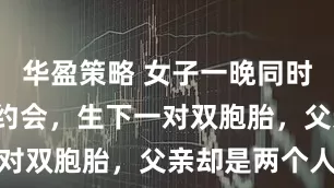 华盈策略 女子一晚同时和2名男子约会，生下一对双胞胎，父亲却是两个人