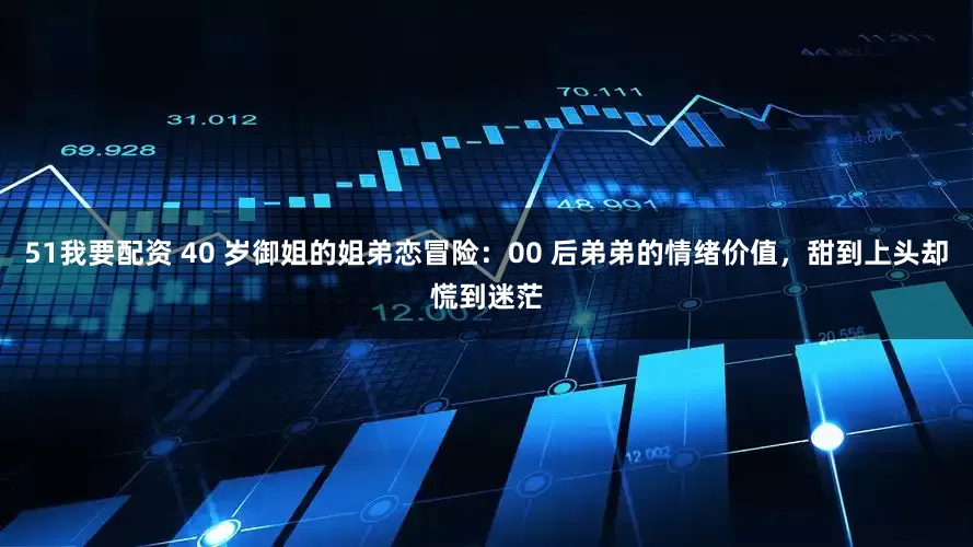 51我要配资 40 岁御姐的姐弟恋冒险：00 后弟弟的情绪价值，甜到上头却慌到迷茫