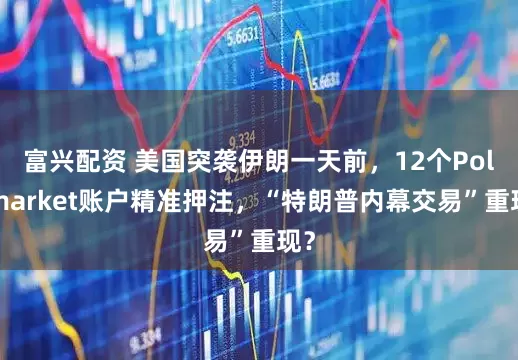 富兴配资 美国突袭伊朗一天前，12个Polymarket账户精准押注，“特朗普内幕交易”重现？