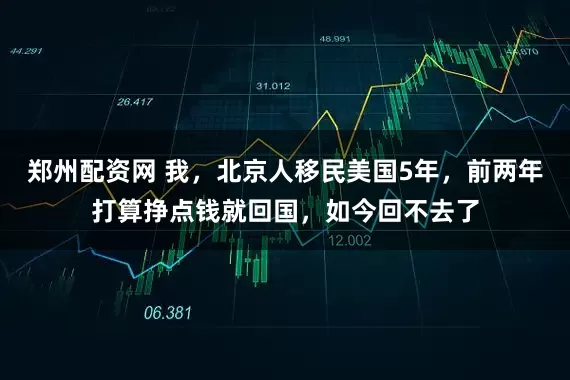 郑州配资网 我，北京人移民美国5年，前两年打算挣点钱就回国，如今回不去了